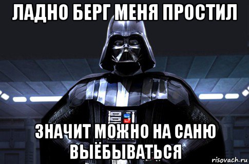 ладно берг меня простил значит можно на саню выёбываться, Мем Дарт Вейдер