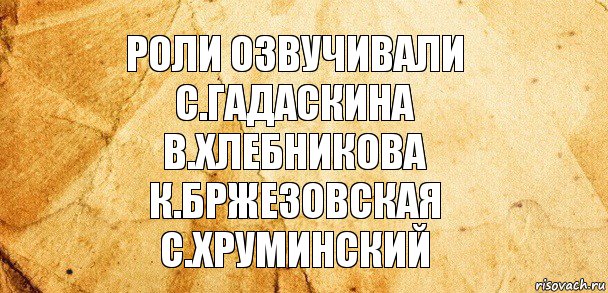 Роли озвучивали
С.Гадаскина
В.Хлебникова
К.Бржезовская
С.Хруминский, Комикс Старая бумага