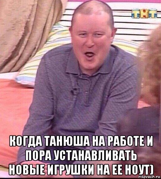  когда танюша на работе и пора устанавливать новые игрушки на ее ноут), Мем  Должанский