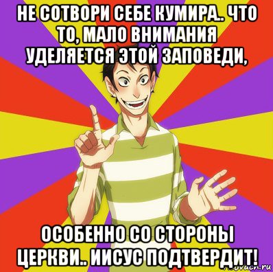 не сотвори себе кумира.. что то, мало внимания уделяется этой заповеди, особенно со стороны церкви.. иисус подтвердит!