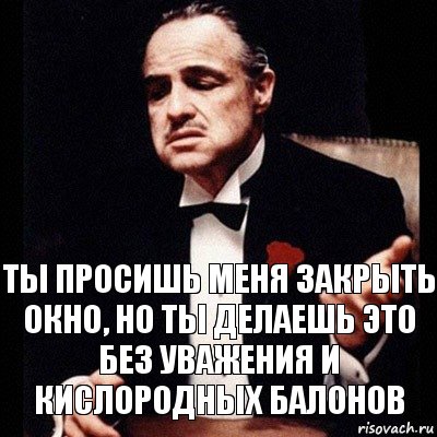 Ты просишь меня закрыть окно, но ты делаешь это без уважения и кислородных балонов