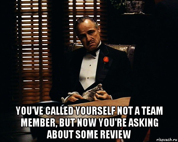  you've called yourself not a team member, but now you're asking about some review, Мем Дон Вито Корлеоне