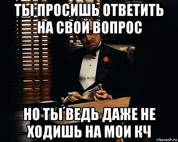 ты просишь ответить на свой вопрос но ты ведь даже не ходишь на мои кч, Мем Дон Вито Корлеоне