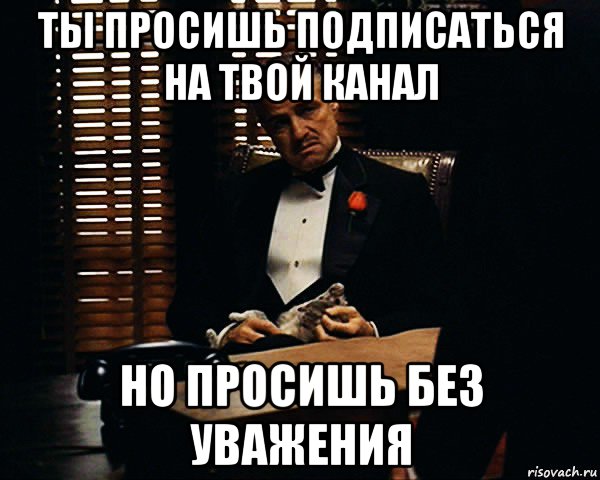 ты просишь подписаться на твой канал но просишь без уважения, Мем Дон Вито Корлеоне