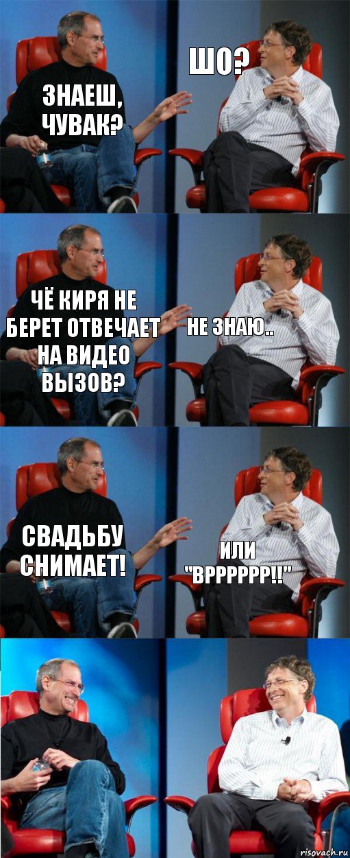 Знаеш, чувак? Шо? Чё киря не берет отвечает на видео вызов? не знаю.. Свадьбу снимает! или "Врррррр!!"