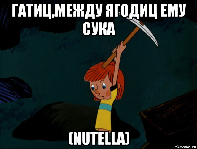 гатиц,между ягодиц ему сука (nutella)