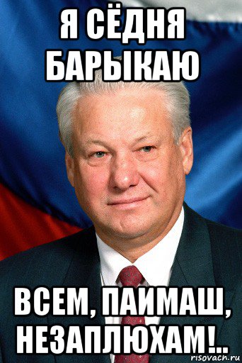 я сёдня барыкаю всем, паимаш, незаплюхам!..