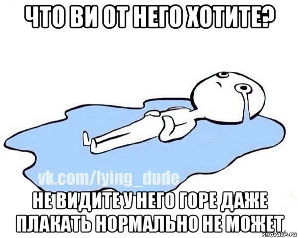 что ви от него хотите? не видите у него горе даже плакать нормально не может, Мем Этот момент когда