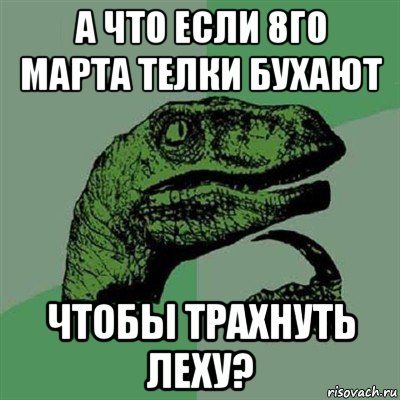 а что если 8го марта телки бухают чтобы трахнуть леху?, Мем Филосораптор