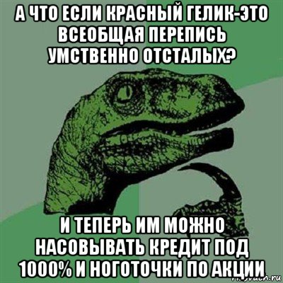 а что если красный гелик-это всеобщая перепись умственно отсталых? и теперь им можно насовывать кредит под 1000% и ноготочки по акции, Мем Филосораптор