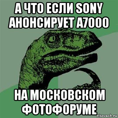 а что если sony анонсирует a7000 на московском фотофоруме, Мем Филосораптор