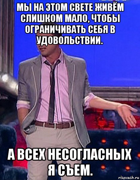 мы на этом свете живём слишком мало, чтобы ограничивать себя в удовольствии. а всех несогласных я съем., Мем Грек