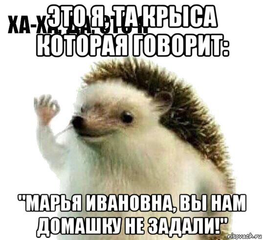 это я, та крыса которая говорит: "марья ивановна, вы нам домашку не задали!", Мем Ха-ха да это я