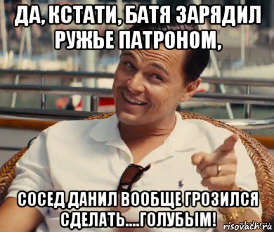 да, кстати, батя зарядил ружье патроном, сосед данил вообще грозился сделать....голубым!, Мем Хитрый Гэтсби