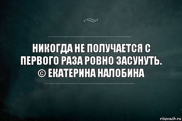 Никогда не получается с первого раза ровно засунуть.
© Екатерина Налобина, Комикс Игра Слов