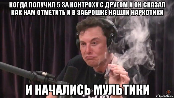 когда получил 5 за контроху с другом и он сказал как нам отметить и в заброшке нашли наркотики и начались мультики, Мем Илон Маск