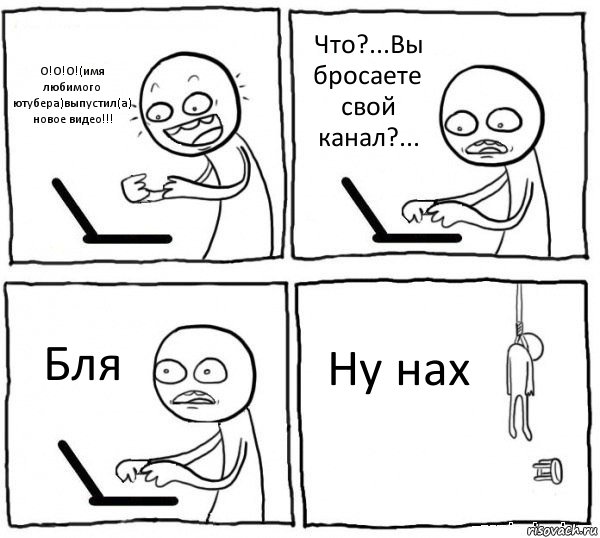 О!О!О!(имя любимого ютубера)выпустил(а) новое видео!!! Что?...Вы бросаете свой канал?... Бля Ну нах, Комикс интернет убивает