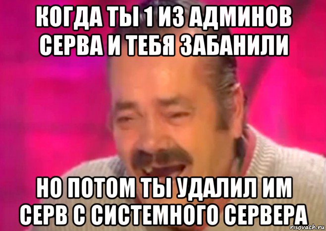 когда ты 1 из админов серва и тебя забанили но потом ты удалил им серв с системного сервера, Мем  Испанец