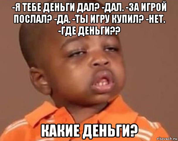 -я тебе деньги дал? -дал. -за игрой послал? -да. -ты игру купил? -нет. -где деньги?? какие деньги?, Мем  Какой пацан (негритенок)