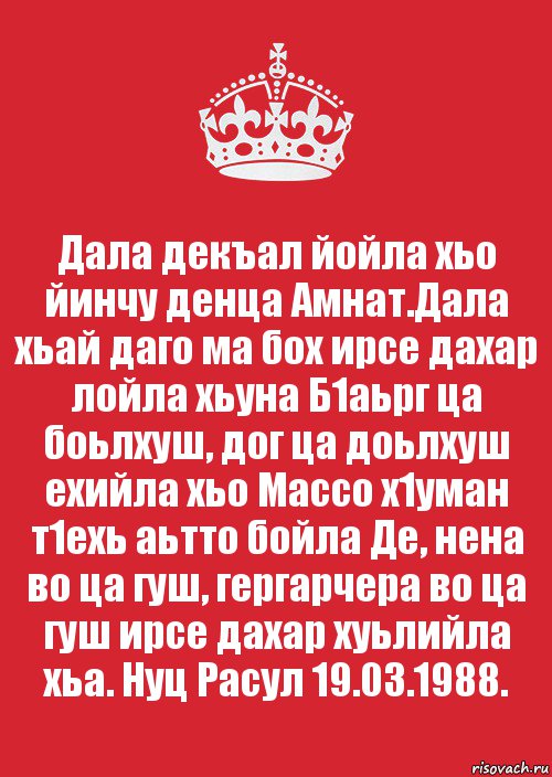 Дала декъал йойла хьо йинчу денца Амнат.Дала хьай даго ма бох ирсе дахар лойла хьуна Б1аьрг ца боьлхуш, дог ца доьлхуш ехийла хьо Массо х1уман т1ехь аьтто бойла Де, нена во ца гуш, гергарчера во ца гуш ирсе дахар хуьлийла хьа. Нуц Расул 19.03.1988., Комикс Keep Calm 3