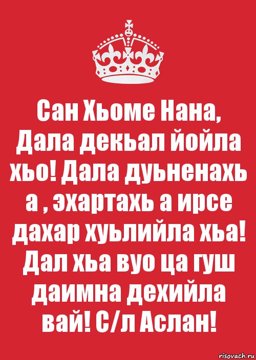 Сан Хьоме Нана, Дала декьал йойла хьо! Дала дуьненахь а , эхартахь а ирсе дахар хуьлийла хьа! Дал хьа вуо ца гуш даимна дехийла вай! С/л Аслан!