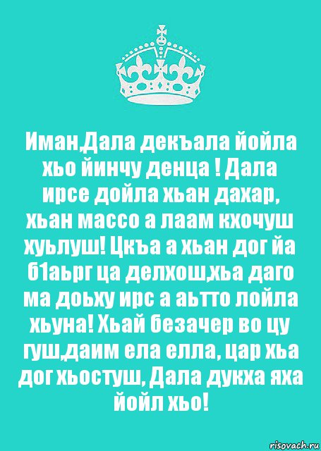 Иман,Дала декъала йойла хьо йинчу денца ! Дала ирсе дойла хьан дахар, хьан массо а лаам кхочуш хуьлуш! Цкъа а хьан дог йа б1аьрг ца делхош,хьа даго ма доьху ирс а аьтто лойла хьуна! Хьай безачер во цу гуш,даим ела елла, цар хьа дог хьостуш, Дала дукха яха йойл хьо!