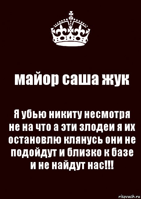 майор саша жук Я убью никиту несмотря не на что а эти злодеи я их остановлю клянусь они не подойдут и близко к базе и не найдут нас!!!