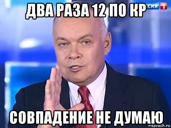 два раза 12 по кр совпадение не думаю, Мем Киселёв 2014