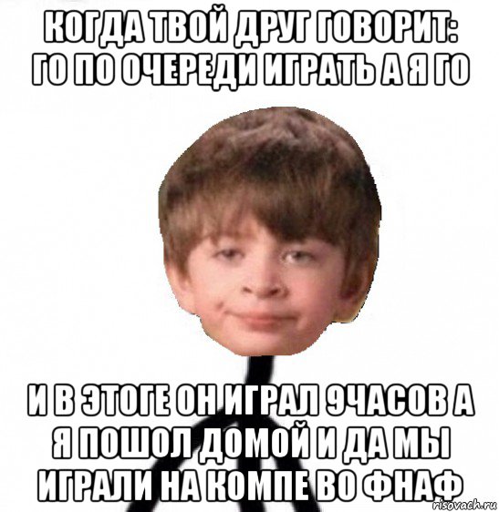 когда твой друг говорит: го по очереди играть а я го и в этоге он играл 9часов а я пошол домой и да мы играли на компе во фнаф, Мем Кислолицый0