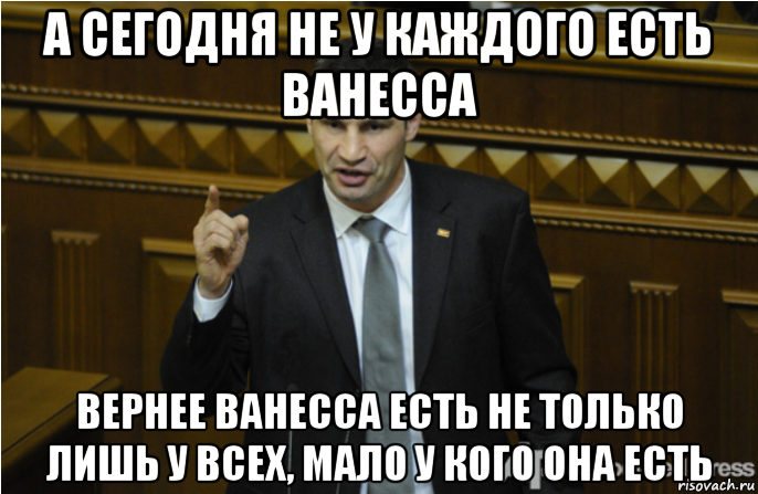 а сегодня не у каждого есть ванесса вернее ванесса есть не только лишь у всех, мало у кого она есть, Мем кличко философ