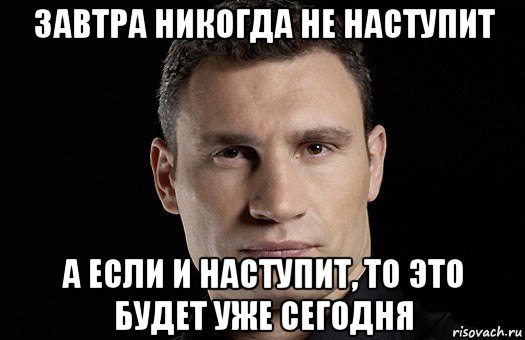 завтра никогда не наступит а если и наступит, то это будет уже сегодня