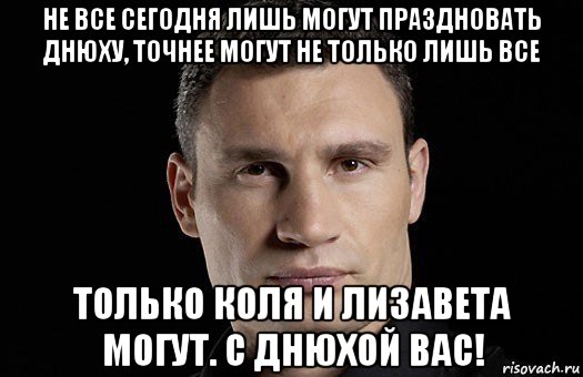 не все сегодня лишь могут праздновать днюху, точнее могут не только лишь все только коля и лизавета могут. с днюхой вас!