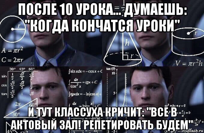 после 10 урока... думаешь: "когда кончатся уроки" и тут классуха кричит: "все в актовый зал! репетировать будем", Мем  Коннор задумался