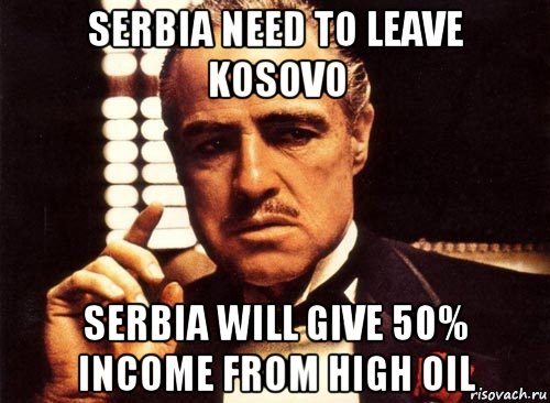 serbia need to leave kosovo serbia will give 50% income from high oil, Мем крестный отец