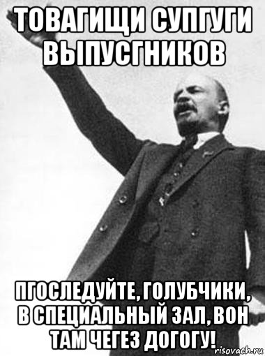 товагищи супгуги выпусгников пгоследуйте, голубчики, в специальный зал, вон там чегез догогу!