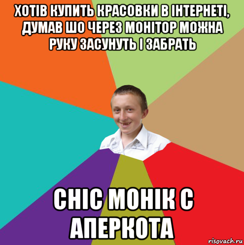 хотів купить красовки в інтернеті, думав шо через монітор можна руку засунуть і забрать сніс монік с аперкота