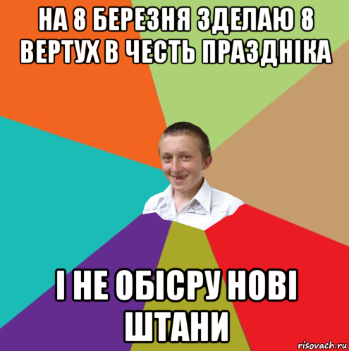 на 8 березня зделаю 8 вертух в честь праздніка і не обісру нові штани