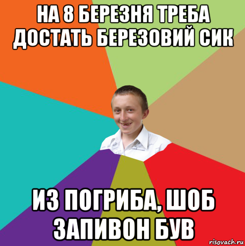 на 8 березня треба достать березовий сик из погриба, шоб запивон був, Мем  малый паца