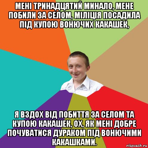 мені тринадцятий минало, мене побили за селом, міліція посадила під купою вонючих какашек, я вздох від побиття за селом та купою какашек, ох, як мені добре почуватися дураком під вонючими какашками., Мем  малый паца