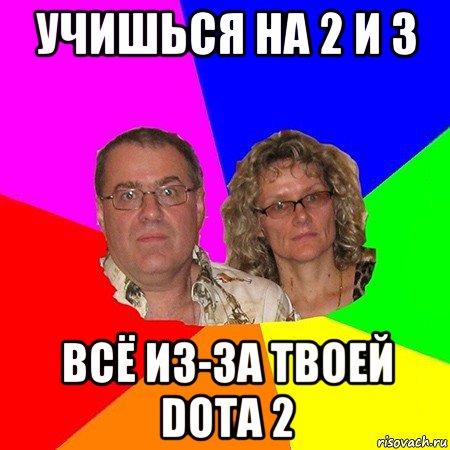 учишься на 2 и 3 всё из-за твоей dota 2