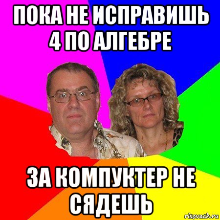 пока не исправишь 4 по алгебре за компуктер не сядешь, Мем  Типичные родители