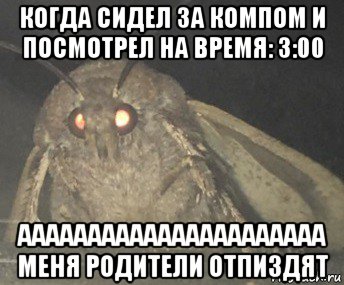 когда сидел за компом и посмотрел на время: 3:00 аааааааааааааааааааааа меня родители отпиздят