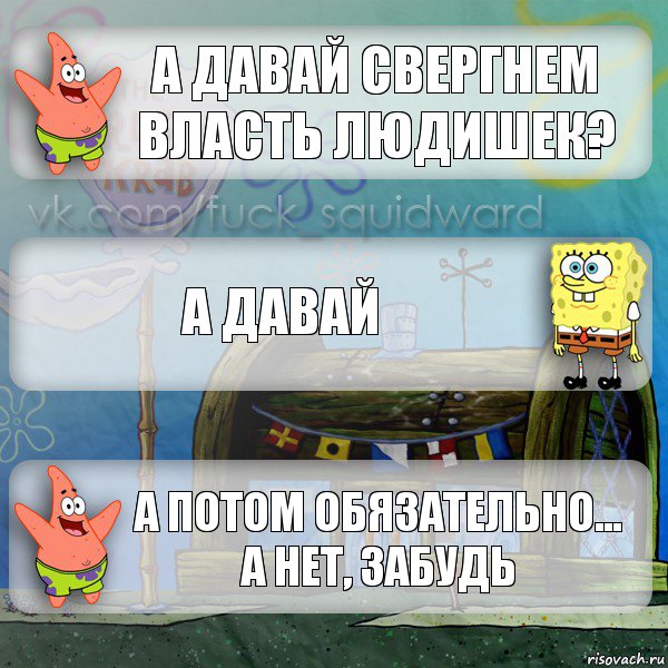 А давай свергнем власть людишек? А давай А потом обязательно... А нет, забудь