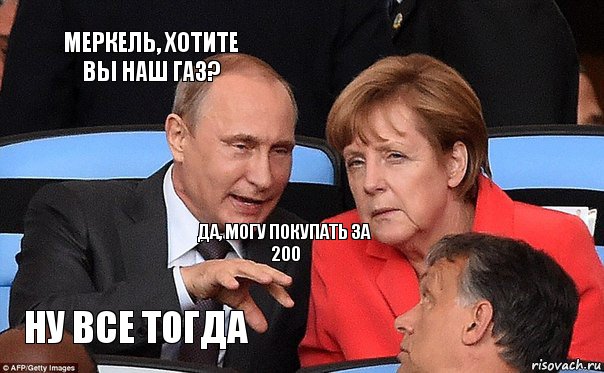 Меркель, хотите вы наш газ? Да, могу покупать за 200 Ну все тогда