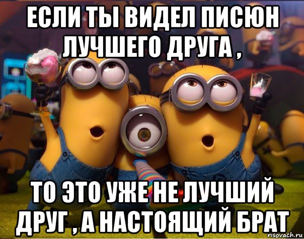 если ты видел писюн лучшего друга , то это уже не лучший друг , а настоящий брат