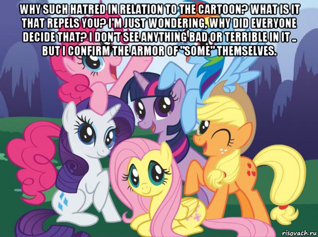 why such hatred in relation to the cartoon? what is it that repels you? i'm just wondering, why did everyone decide that? i don’t see anything bad or terrible in it .. but i confirm the armor of "some" themselves. , Мем My little pony