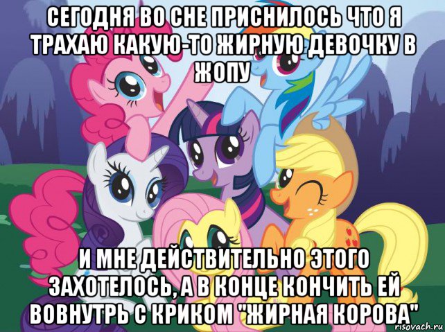 сегодня во сне приснилось что я трахаю какую-то жирную девочку в жопу и мне действительно этого захотелось, а в конце кончить ей вовнутрь с криком "жирная корова", Мем My little pony