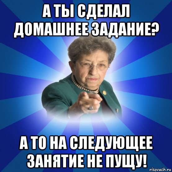 а ты сделал домашнее задание? а то на следующее занятие не пущу!, Мем Наталья Ивановна