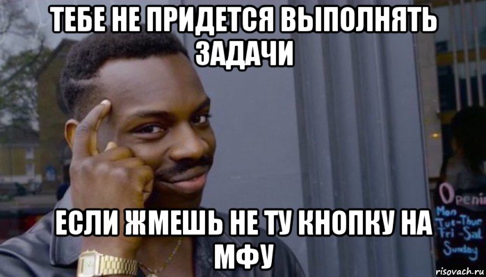 тебе не придется выполнять задачи если жмешь не ту кнопку на мфу, Мем Не делай не будет