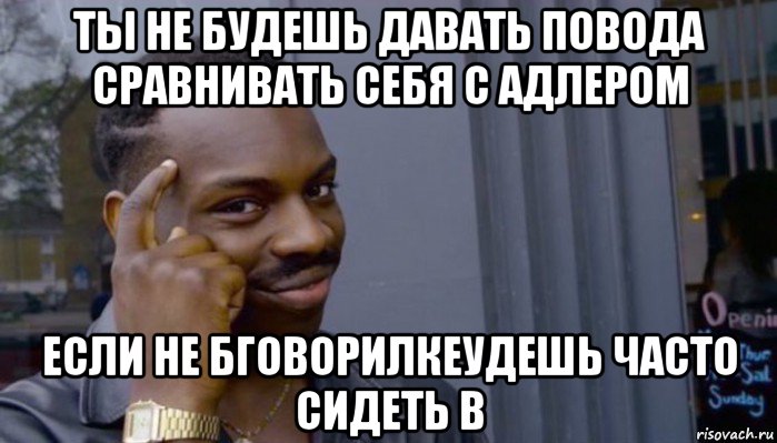 ты не будешь давать повода сравнивать себя с адлером если не бговорилкеудешь часто сидеть в, Мем Не делай не будет